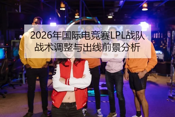 2026年国际电竞赛LPL战队战术调整与出线前景分析