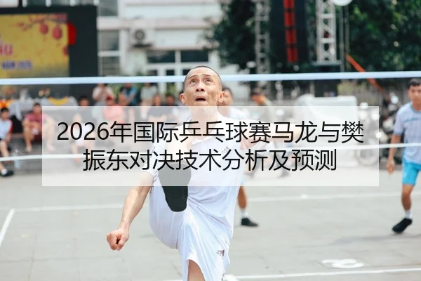 2026年国际乒乓球赛马龙与樊振东对决技术分析及预测