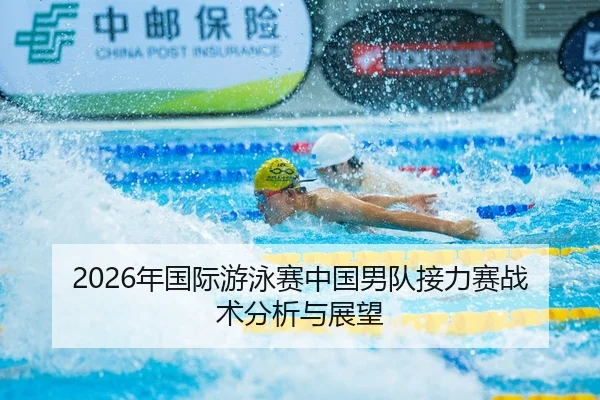 2026年国际游泳赛中国男队接力赛战术分析与展望