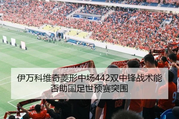 伊万科维奇菱形中场442双中锋战术能否助国足世预赛突围