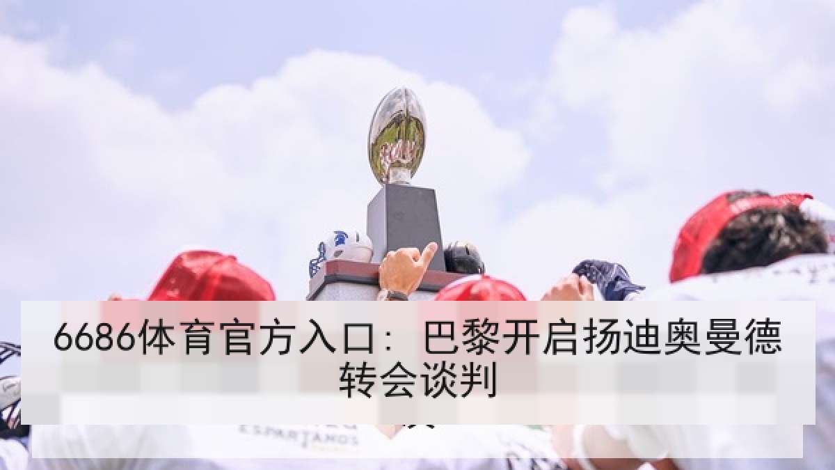 6686体育官方入口: 巴黎开启扬迪奥曼德转会谈判 6686体育官方入口: 巴黎开启扬迪奥曼德转会谈判