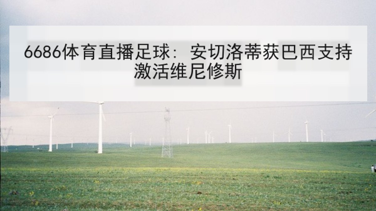 6686体育直播足球: 安切洛蒂获巴西支持激活维尼修斯