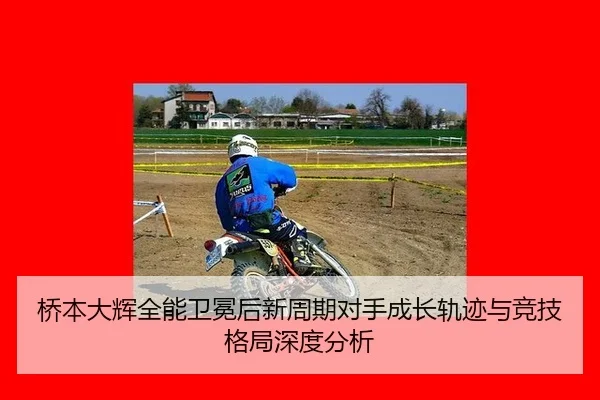 桥本大辉全能卫冕后新周期对手成长轨迹与竞技格局深度分析