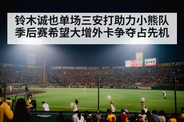 铃木诚也单场三安打助力小熊队季后赛希望大增外卡争夺占先机