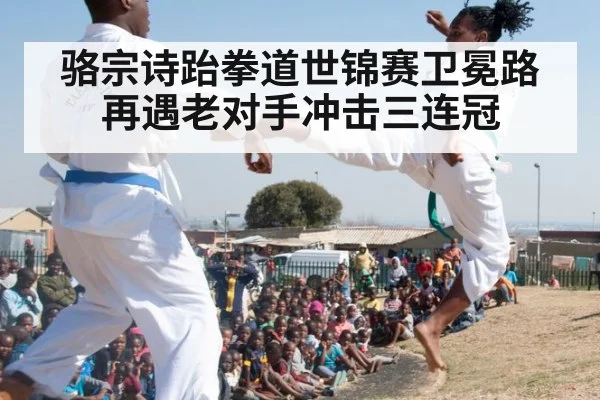 骆宗诗跆拳道世锦赛卫冕路再遇老对手冲击三连冠