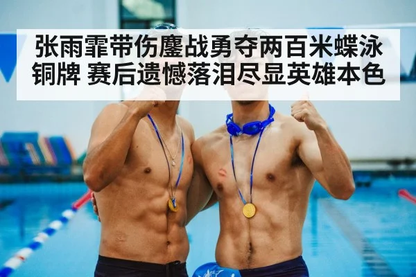 张雨霏带伤鏖战勇夺两百米蝶泳铜牌 赛后遗憾落泪尽显英雄本色