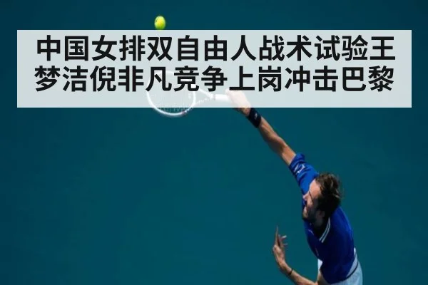 中国女排双自由人战术试验王梦洁倪非凡竞争上岗冲击巴黎